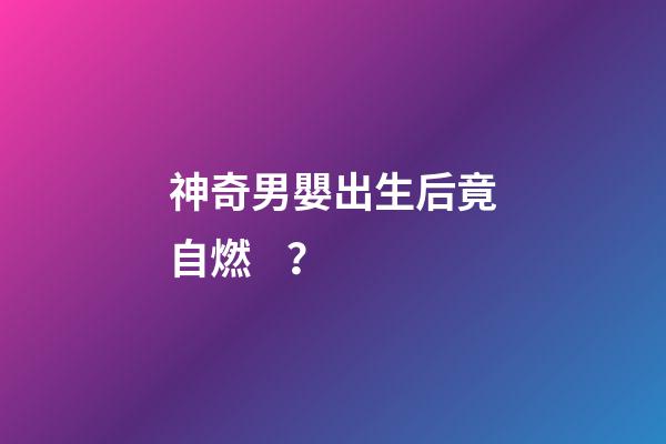 神奇男嬰出生后竟自燃？